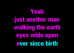 Yeah
just another man

walking the earth
eyes wide open
ever since birth