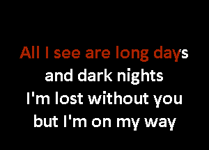 All I see are long days

and dark nights
I'm lost without you
but I'm on my way