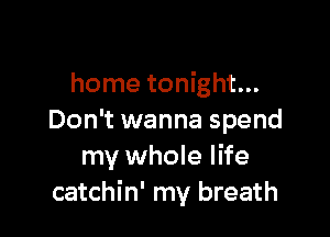 home tonight...

Don't wanna spend
my whole life
catchin' my breath