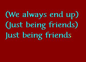 (We always end up)
(Just being friends)

Just being friends
