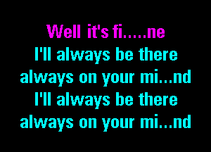 Well it's fi ..... ne
I'll always be there
always on your mi...nd
I'll always be there
always on your mi...nd