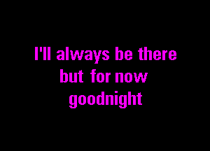 I'll always be there

but for now
goodnight