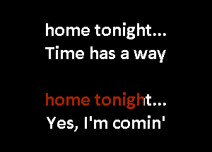 home tonight...
Time has a way

home tonight...
Yes, I'm comin'