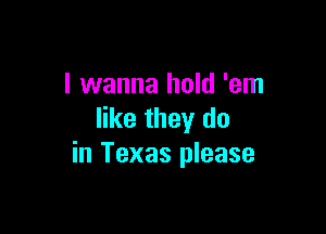 I wanna hold 'em

like they do
in Texas please