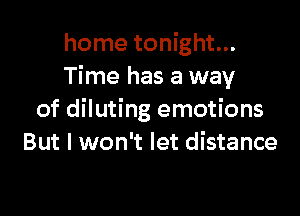 home tonight...
Time has a way

of diluting emotions
But I won't let distance