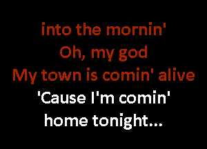 into the mornin'
Oh, my god

My town is comin' alive
'Cause I'm comin'
home tonight...