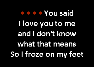 o o o 0 You said
I love you to me

and I don't know
what that means
80 I froze on my feet