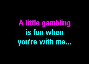 A little gambling

is fun when
you're with me...