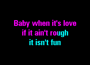 Baby when it's love

if it ain't rough
it isn't fun