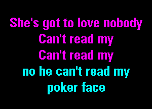 She's got to love nobody
Can't read my

Can't read my
no he can't read my
pokerface