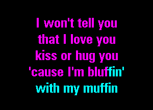 I won't tell you
that I love you

kiss or hug you
'cause I'm hluffin'
with my muffin