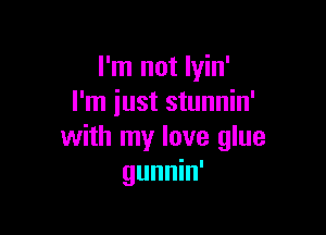 I'm not lyin'
I'm iust stunnin'

with my love glue
gunnin'
