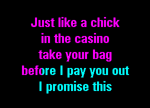 Just like a chick
in the casino

take your bag
before I pay you out
I promise this