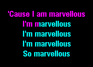 'Cause I am marvellous
I'm marvellous

I'm marvellous
I'm marvellous
So marvellous
