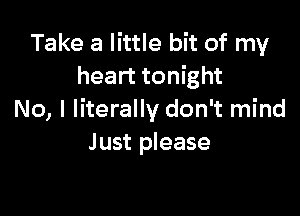 Take a little bit of my
heart tonight

No, I literally don't mind
Just please