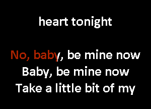 heart tonight

No, baby, be mine now
Baby, be mine now
Take a little bit of my