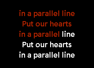 in a parallel line
Put our hearts

in a parallel line
Put our hearts
in a parallel line