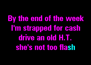 By the end of the week
I'm strapped for cash

drive an old H.T.
she's not too flash