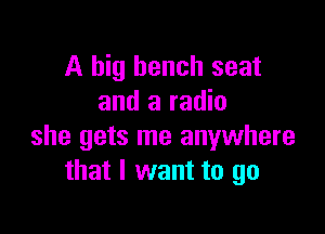 A big bench seat
and a radio

she gets me anywhere
that I want to go