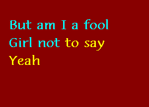 But am I a fool
Girl not to say

Yeah