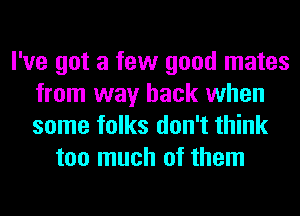 I've got a few good mates
from way back when
some folks don't think

too much of them