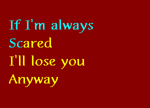 If I'm always
Scared

I'll lose you
Anyway