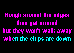 Rough around the edges
they get around
but they won't walk away
when the chips are down