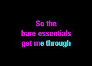 So the

bare essentials
get me through