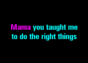 Mama you taught me

to do the right things