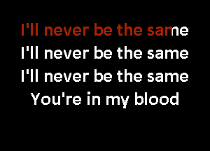 I'll never be the same

I'll never be the same

I'll never be the same
You're in my blood