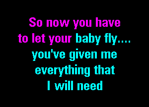 So now you have
to let your baby fly....

you've given me
everything that
I will need