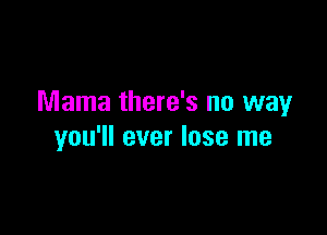 Mama there's no wayr

you'll ever lose me