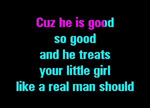 Cuz he is good
so good

and he treats
your little girl
like a real man should