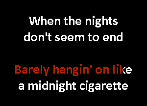 When the nights
don't seem to end

Barely hangin' on like
a midnight cigarette