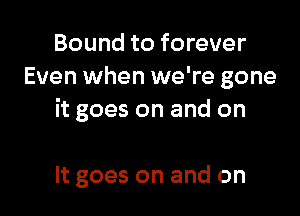 Boundtoforever
Even when we're gone

it goes on and on

It goes on and on