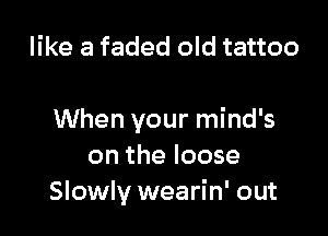 like a faded old tattoo

When your mind's
on the loose
Slowly wearin' out