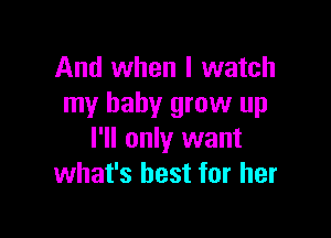 And when I watch
my baby grow up

I'll only want
what's best for her