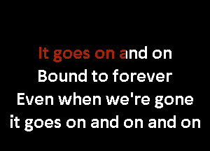 It goes on and on
Bound to forever
Even when we're gone
it goes on and on and on