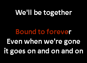 We'll be together

Bound to forever
Even when we're gone
it goes on and on and on