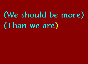 (We should be more)
(Than we are)