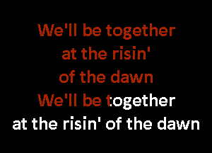 We'll be together
at the risin'

of the dawn
We'll be together
at the risin' of the dawn