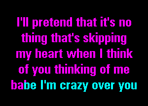 I'll pretend that it's no
thing that's skipping
my heart when I think
of you thinking of me
babe I'm crazy over you