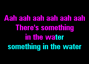 Aah aah aah aah aah aah
There's something
in the water
something in the water