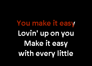 You make it easy

Lovin' up on you
Make it easy
with every little