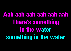 Aah aah aah aah aah aah
There's something
in the water
something in the water