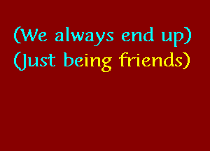 (We always end up)
(Just being friends)