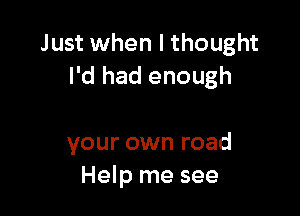 Just when I thought
I'd had enough

your own road
Help me see