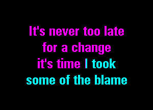 It's never too late
for a change

it's time I took
some of the blame