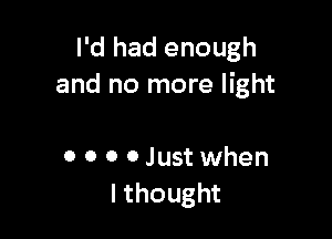 I'd had enough
and no more light

0 0 0 0 Just when
I thought