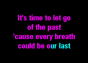 It's time to let go
of the past

'cause every breath
could be our last